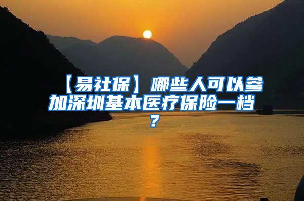 【易社保】哪些人可以参加深圳基本医疗保险一档？