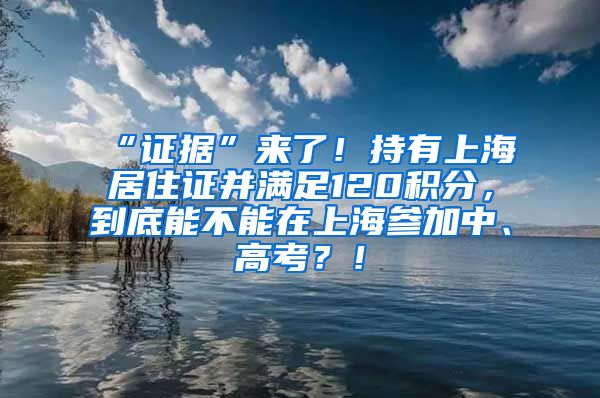 “证据”来了！持有上海居住证并满足120积分，到底能不能在上海参加中、高考？！