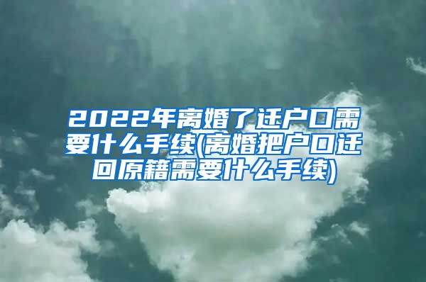 2022年离婚了迁户口需要什么手续(离婚把户口迁回原籍需要什么手续)