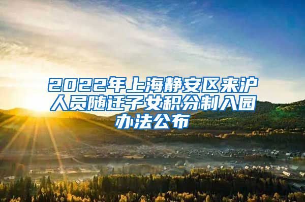 2022年上海静安区来沪人员随迁子女积分制入园办法公布