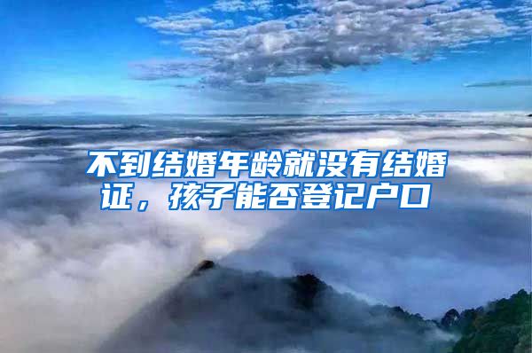 不到结婚年龄就没有结婚证，孩子能否登记户口