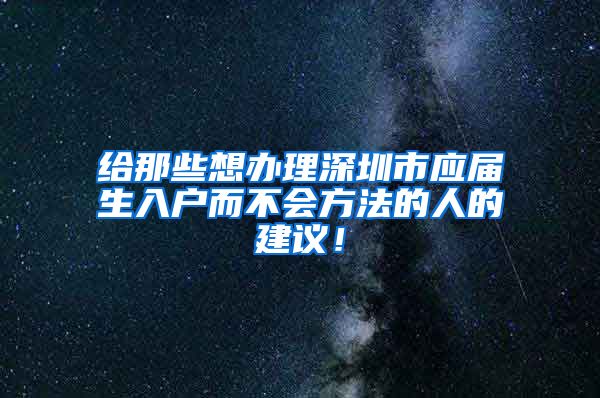 给那些想办理深圳市应届生入户而不会方法的人的建议！