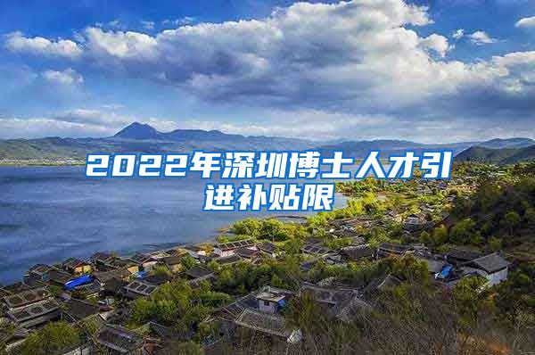 2022年深圳博士人才引进补贴限