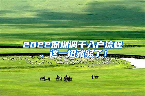 2022深圳调干入户流程，这一招就够了！