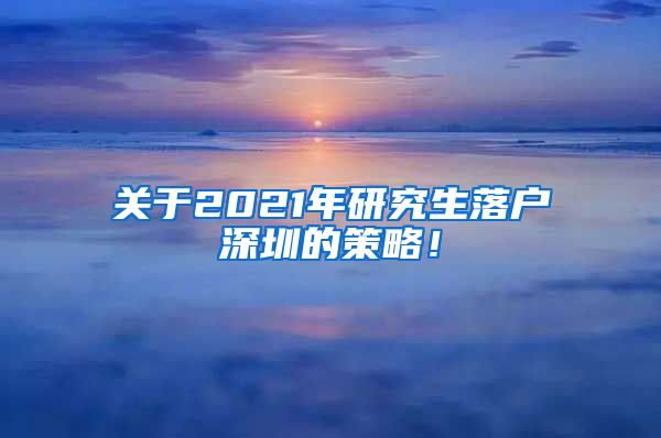 关于2021年研究生落户深圳的策略！