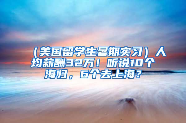 （美国留学生暑期实习）人均薪酬32万！听说10个海归，6个去上海？