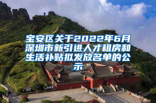 宝安区关于2022年6月深圳市新引进人才租房和生活补贴拟发放名单的公示