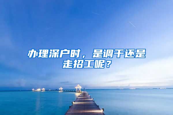 办理深户时，是调干还是走招工呢？