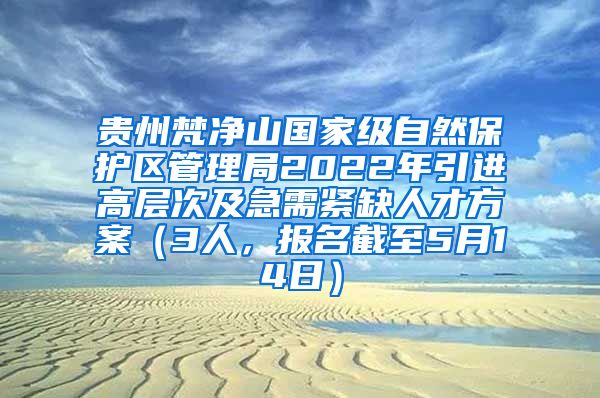 贵州梵净山国家级自然保护区管理局2022年引进高层次及急需紧缺人才方案（3人，报名截至5月14日）