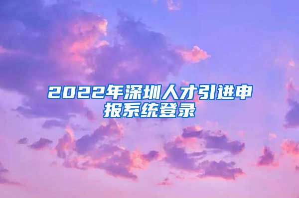 2022年深圳人才引进申报系统登录