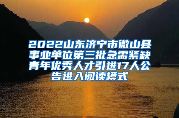 2022山东济宁市微山县事业单位第三批急需紧缺青年优秀人才引进17人公告进入阅读模式