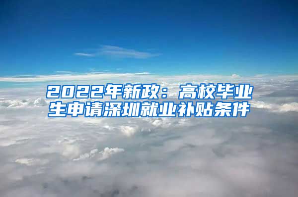 2022年新政：高校毕业生申请深圳就业补贴条件