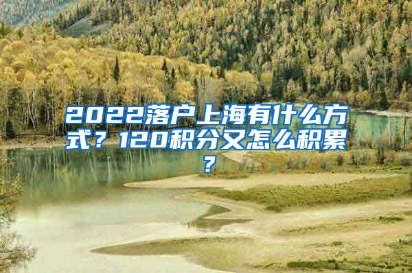 2022落户上海有什么方式？120积分又怎么积累？