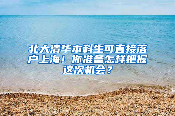 北大清华本科生可直接落户上海！你准备怎样把握这次机会？