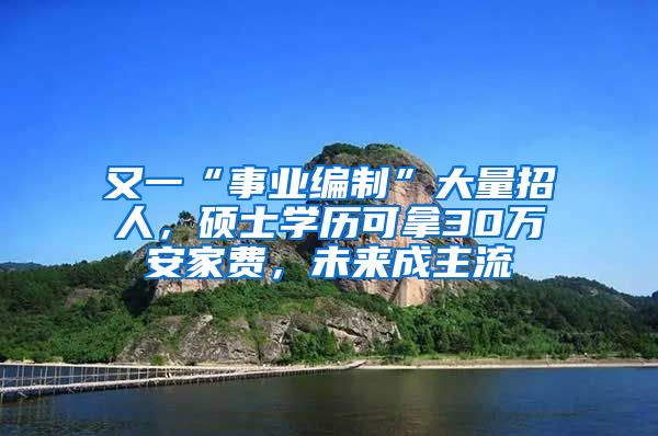 又一“事业编制”大量招人，硕士学历可拿30万安家费，未来成主流