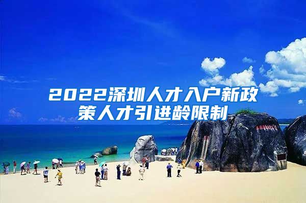 2022深圳人才入户新政策人才引进龄限制