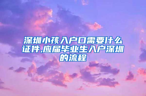 深圳小孩入户口需要什么证件,应届毕业生入户深圳的流程