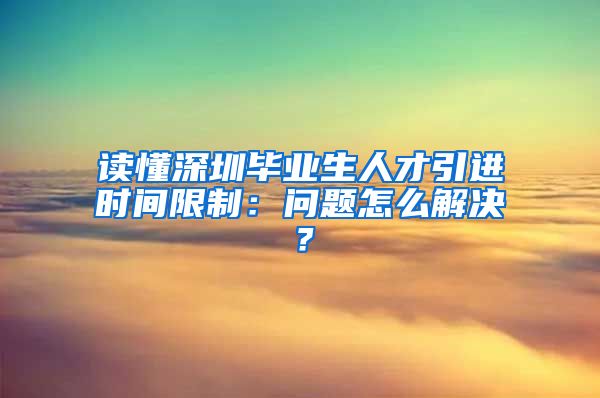 读懂深圳毕业生人才引进时间限制：问题怎么解决？