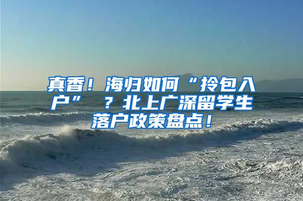 真香！海归如何“拎包入户” ？北上广深留学生落户政策盘点！