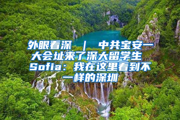 外眼看深 ｜ 中共宝安一大会址来了深大留学生 Sofia：我在这里看到不一样的深圳