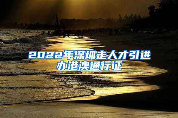 2022年深圳走人才引进办港澳通行证