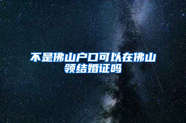 不是佛山户口可以在佛山领结婚证吗