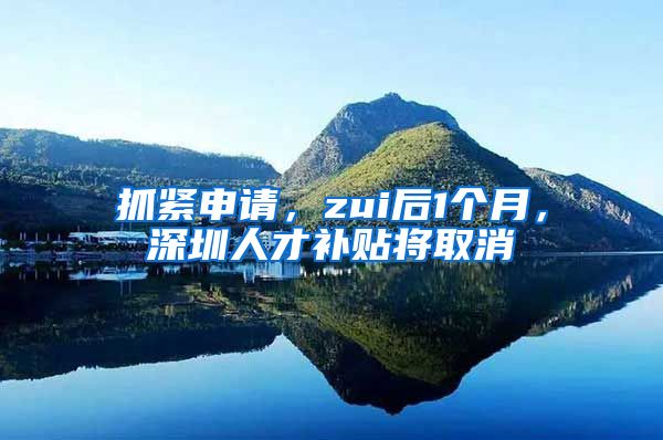 抓紧申请，zui后1个月，深圳人才补贴将取消