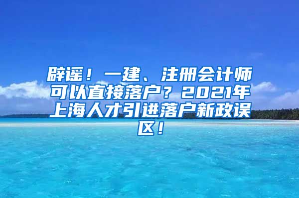 辟谣！一建、注册会计师可以直接落户？2021年上海人才引进落户新政误区！