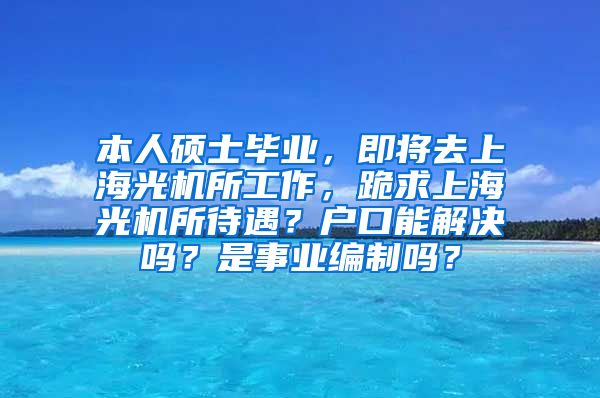 本人硕士毕业，即将去上海光机所工作，跪求上海光机所待遇？户口能解决吗？是事业编制吗？