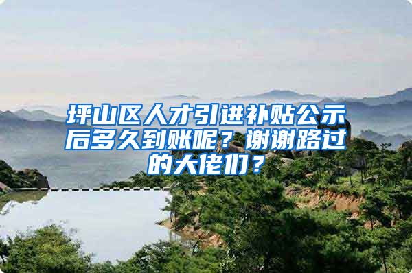 坪山区人才引进补贴公示后多久到账呢？谢谢路过的大佬们？