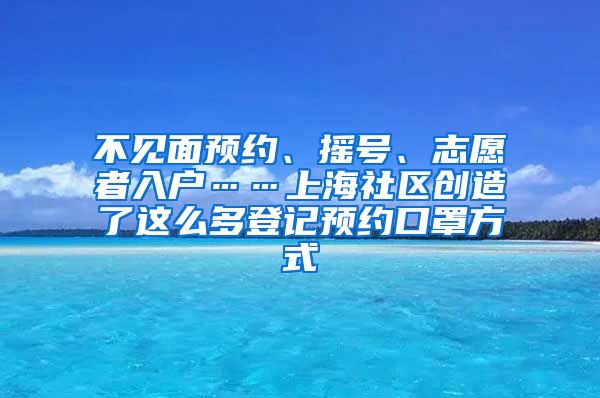 不见面预约、摇号、志愿者入户……上海社区创造了这么多登记预约口罩方式