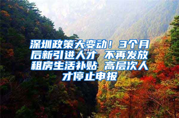 深圳政策大变动！3个月后新引进人才 不再发放租房生活补贴 高层次人才停止申报