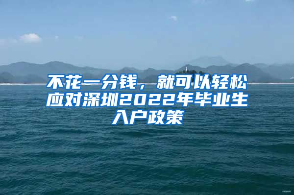 不花一分钱，就可以轻松应对深圳2022年毕业生入户政策