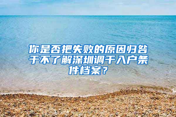 你是否把失败的原因归咎于不了解深圳调干入户条件档案？