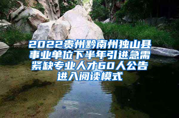 2022贵州黔南州独山县事业单位下半年引进急需紧缺专业人才60人公告进入阅读模式