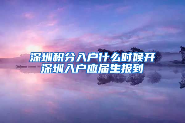 深圳积分入户什么时候开深圳入户应届生报到