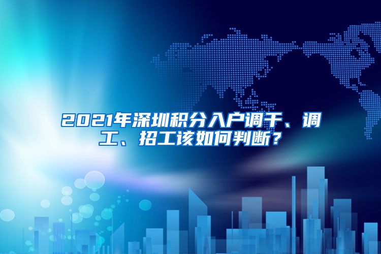 2021年深圳积分入户调干、调工、招工该如何判断？