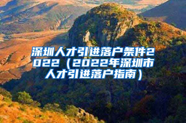 深圳人才引进落户条件2022（2022年深圳市人才引进落户指南）