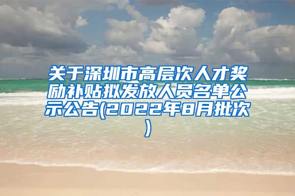 关于深圳市高层次人才奖励补贴拟发放人员名单公示公告(2022年8月批次)