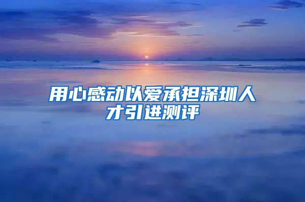 用心感动以爱承担深圳人才引进测评