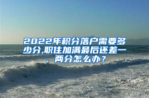 2022年积分落户需要多少分,职住加满最后还差一、两分怎么办？