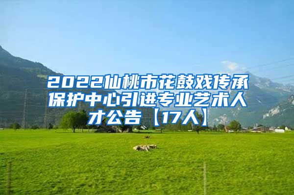 2022仙桃市花鼓戏传承保护中心引进专业艺术人才公告【17人】