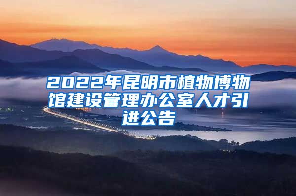 2022年昆明市植物博物馆建设管理办公室人才引进公告