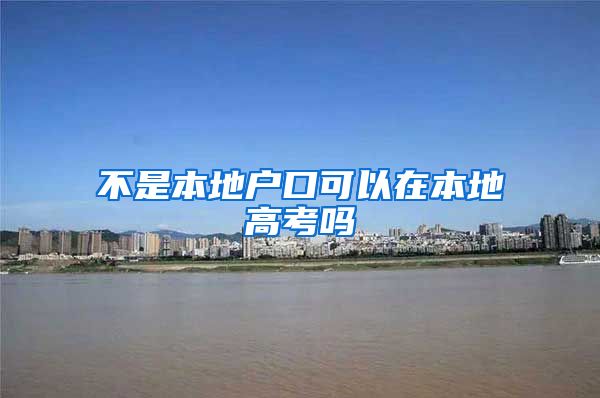 不是本地户口可以在本地高考吗