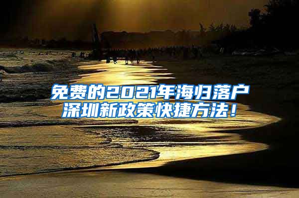 免费的2021年海归落户深圳新政策快捷方法！