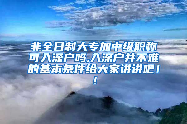 非全日制大专加中级职称可入深户吗,入深户并不难的基本条件给大家讲讲吧！！