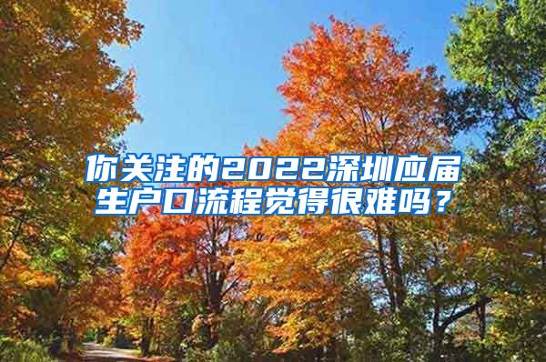 你关注的2022深圳应届生户口流程觉得很难吗？