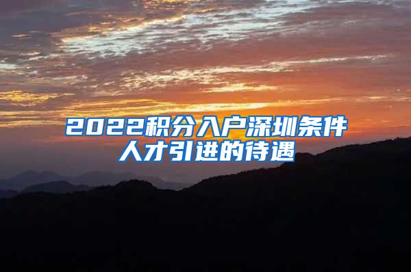 2022积分入户深圳条件人才引进的待遇