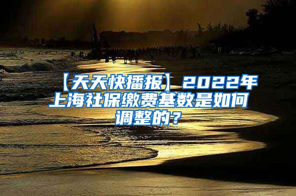 【天天快播报】2022年上海社保缴费基数是如何调整的？