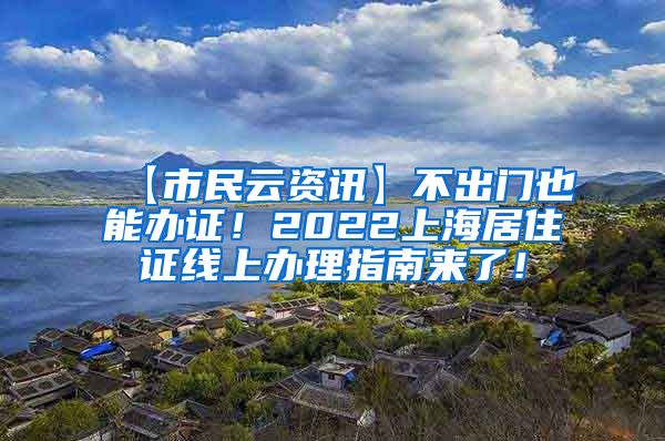 【市民云资讯】不出门也能办证！2022上海居住证线上办理指南来了！